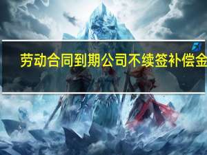 劳动合同到期公司不续签补偿金吗