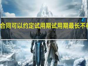 劳动合同可以约定试用期试用期最长不得超过多久