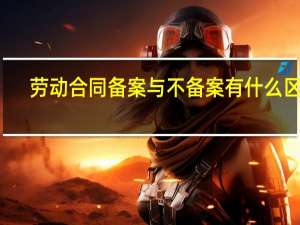 劳动合同备案与不备案有什么区别