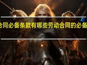 劳动合同必备条款有哪些 劳动合同的必备条款有哪些