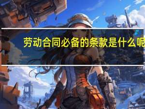 劳动合同必备的条款是什么呢