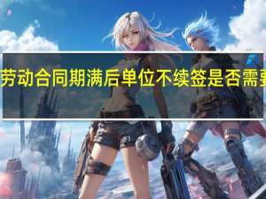 劳动合同期满后单位不续签是否需要赔偿