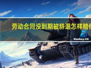 劳动合同没到期被辞退怎样赔偿