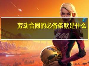 劳动合同的必备条款是什么