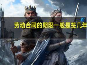 劳动合同的期限一般是签几年