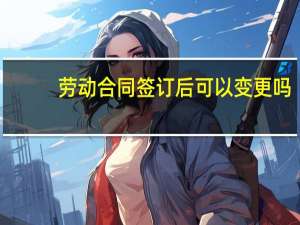 劳动合同签订后可以变更吗
