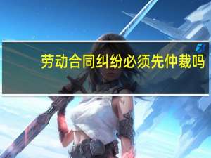劳动合同纠纷必须先仲裁吗