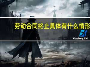 劳动合同终止具体有什么情形