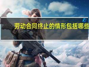劳动合同终止的情形包括哪些