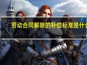 劳动合同解除的补偿标准是什么