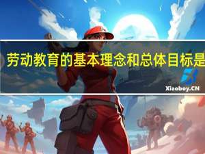 劳动教育的基本理念和总体目标是什么
