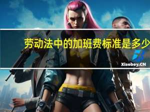 劳动法中的加班费标准是多少