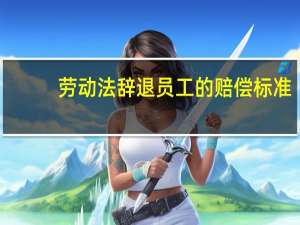 劳动法辞退员工的赔偿标准