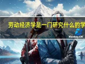 劳动经济学是一门研究什么的学问？