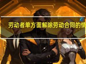 劳动者单方面解除劳动合同的情形