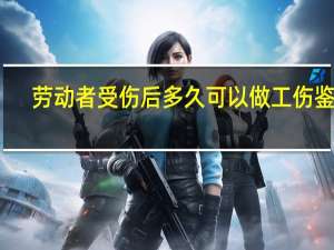 劳动者受伤后多久可以做工伤鉴定