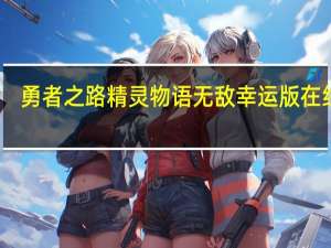 勇者之路精灵物语无敌幸运版在线玩（勇者之路精灵物语无敌幸运版）
