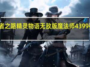 勇者之路精灵物语无敌版魔法师4399在线观看（勇者之路精灵物语无敌版魔法师4399）