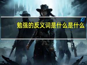 勉强的反义词是什么是什么（勉强的反义词是什么）