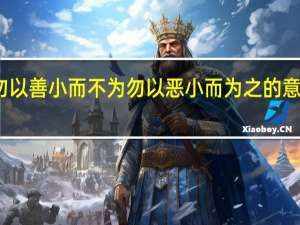 勿以善小而不为勿以恶小而为之的意思出处（勿以善小而不为勿以恶小而为之的意思）