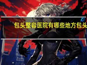 包头整容医院有哪些地方 包头哪家医院能脱色