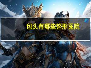 包头有哪些整形医院(包头哪家医院能脱色)