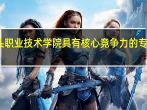 包头职业技术学院具有核心竞争力的专业有哪些