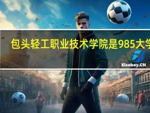 包头轻工职业技术学院是985大学吗