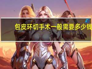 包皮环切手术一般需要多少钱（包皮环切手术一般需要多少钱）