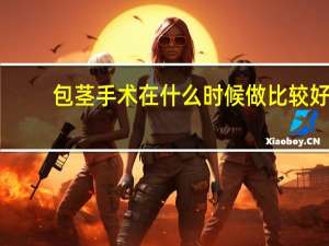 包茎手术在什么时候做比较好（包茎手术什么时候做最好）