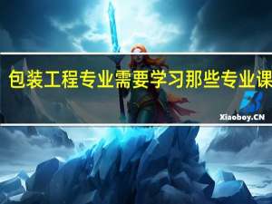 包装工程专业需要学习那些专业课课程，如何规划好四年大学生活10