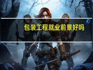 包装工程就业前景好吗（包装工程专业就业前景）