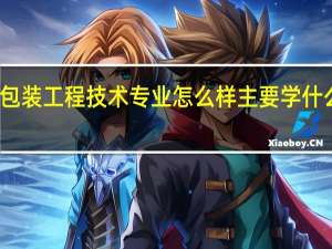 包装工程技术专业怎么样 主要学什么课程