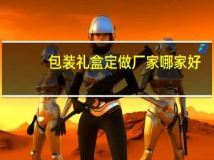 包装礼盒定做厂家哪家好
