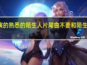 包贝尔演的熟悉的陌生人片尾曲 不要和陌生人说话片尾曲