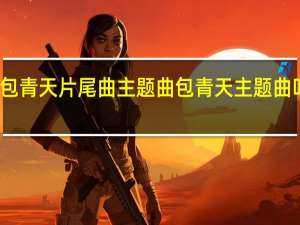 包青天片尾曲主题曲 包青天主题曲叫什么