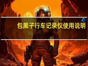 包黑子行车记录仪使用说明（包黑子行车记录仪）