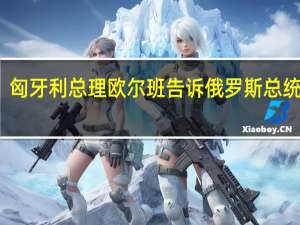 匈牙利总理欧尔班告诉俄罗斯总统普京：匈牙利从未想要对抗俄罗斯而是要建立密切联系