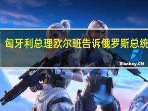 匈牙利总理欧尔班告诉俄罗斯总统普京：我们正在努力挽救双边联系