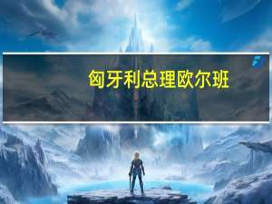 匈牙利总理欧尔班：没有任何事情比让瑞典加入北约更着急