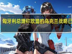 匈牙利总理称欧盟的乌克兰战略已失败