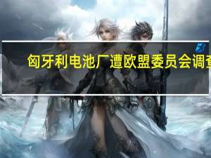 匈牙利电池厂遭欧盟委员会调查？宁德时代回应：传闻不属实项目顺利推进中