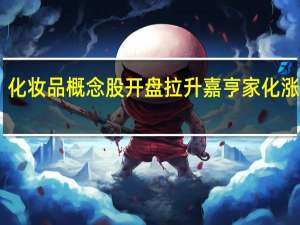 化妆品概念股开盘拉升 嘉亨家化涨超10%