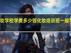 化妆学校学费多少钱 化妆培训班一般学费多少