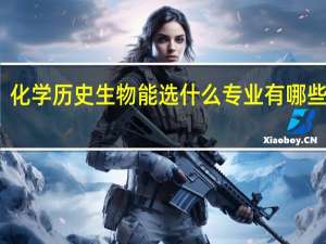 化学历史生物能选什么专业 有哪些专业