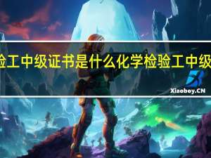 化学检验工中级证书是什么 化学检验工中级证书报考条件