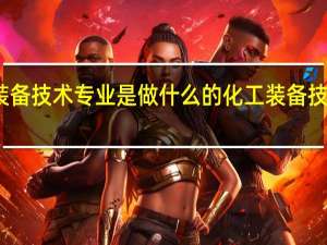 化工装备技术专业是做什么的 化工装备技术专业简介