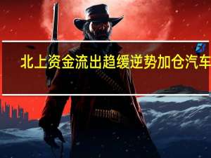 北上资金流出趋缓 逆势加仓汽车股