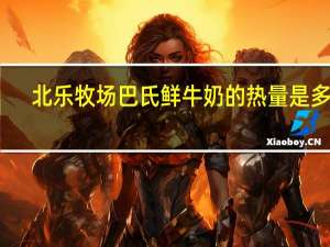 北乐牧场 巴氏鲜牛奶的热量是多少