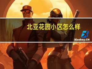 北亚花园小区怎么样（北亚花园简介）